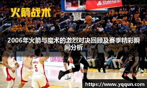 2006年火箭与魔术的激烈对决回顾及赛季精彩瞬间分析